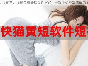 美女视频黄 a 视频免费全程软件 AXS，一款让你欲罢不能的神器