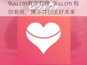 9uu.cm有你有我_9uu.cm 有你有我，携手共创美好未来