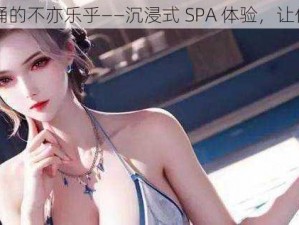 比比东被唐饭桶的不亦乐乎——沉浸式 SPA 体验，让你尽享极致愉悦