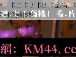 日韩一卡二卡 3 卡四卡乱码，畅享无限制视频体验