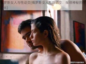 俄罗斯女人与性动交(俄罗斯女人与性动交：探寻神秘的性文化)