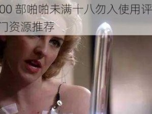 1000 部啪啪未满十八勿入使用评测：热门资源推荐