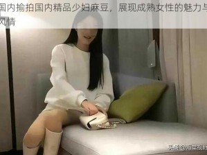 国内揄拍国内精品少妇麻豆，展现成熟女性的魅力与风情