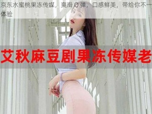 麻豆京东水蜜桃果冻传媒，爽滑 Q 弹，口感鲜美，带给你不一样的味蕾体验