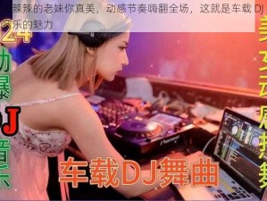 火辣辣的老妹你真美，动感节奏嗨翻全场，这就是车载 DJ 音乐的魅力