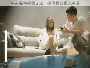 午夜福利视频 250：提供极致视觉享受