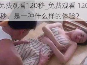 免费观看120秒_免费观看 120 秒,是一种什么样的体验？