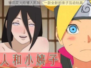 雏田花火给博人乳叫：一款全新的亲子互动玩具