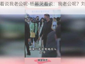 杨幂哭着说我老公呢-杨幂哭着说：我老公呢？刘恺威去哪了？