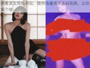 免费看美女隐私网站，提供海量高清无码视频，让你一次看个够