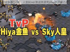 星际争霸2之战：人皇Boxer激战烧酒男Jinro的荣耀之战