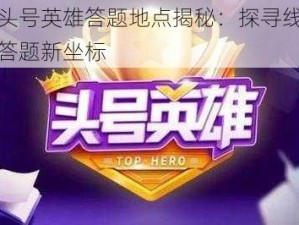 抖音头号英雄答题地点揭秘：探寻线上竞技场答题新坐标