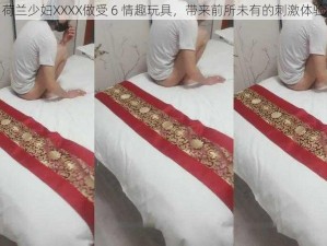 荷兰少妇XXXX做受 6 情趣玩具，带来前所未有的刺激体验