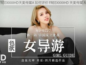 FREEXXXXHD天美传媒A 如何评价 FREEXXXXHD 天美传媒 A？