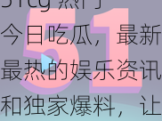 51cg 热门今日吃瓜，最新最热的娱乐资讯和独家爆料，让你一次看个够