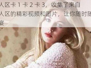 欧美无人区卡 1 卡 2 卡 3，收集了来自欧美无人区的精彩视频和图片，让你随时随地享受视觉盛宴