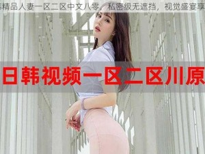 日韩精品人妻一区二区中文八零，私密级无遮挡，视觉盛宴享不停