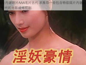 特级婬片内谢啊片AAA毛片古代 求推荐一些包含特级婬片内谢啊片 AAA 毛片古代的电影或电视剧