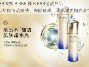 嫩 BB B 揉 B BBB 揉 B BBB这款产品可以帮你清洁肌肤、去除角质，让肌肤更加光滑细腻