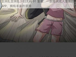 亚洲乱亚洲乱少妇无码 91 漫画：一款提供成人漫画的 APP，拥有丰富的资源