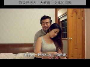 顶级经纪人：大叔看上女儿的闺蜜