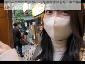 91 久久精品一二三区色欲 OV，优质资源在线播放，无广告骚扰，畅享极致体验