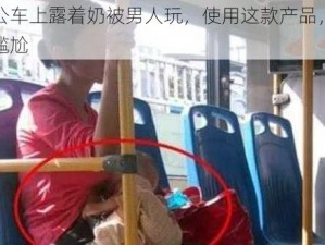 在公车上露着奶被男人玩，使用这款产品，避免尴尬