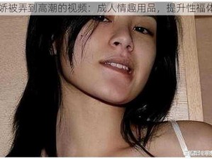 阿娇被弄到高潮的视频：成人情趣用品，提升性福体验