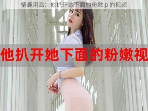 情趣用品：他扒开她下面的粉嫩 p 的视频