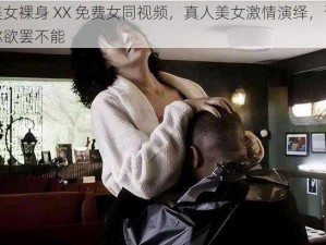 美女裸身 XX 免费女同视频，真人美女激情演绎，让你欲罢不能