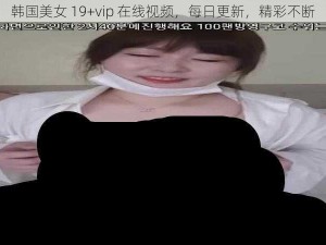 韩国美女 19+vip 在线视频，每日更新，精彩不断