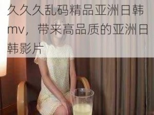 久久久乱码精品亚洲日韩 mv，带来高品质的亚洲日韩影片