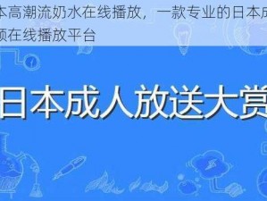 日本高潮流奶水在线播放，一款专业的日本成人视频在线播放平台