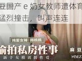 麻豆国产 e 奶女教师遭体育系生猛烈撞击，叫声连连