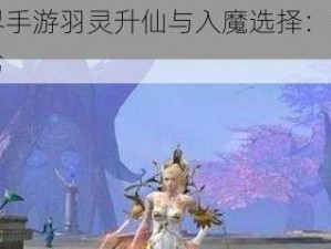 完美世界手游羽灵升仙与入魔选择：深度解析两者优劣