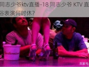 18同志少爷ktv直播-18 同志少爷 KTV 直播：低俗表演何时休？