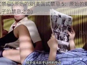 美国式禁忌5原始的爱(美国式禁忌 5：原始的爱——母亲与儿子的禁忌之恋)