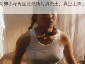 岛国女神小泽玛丽亚最新写真流出，真空上阵引网友热议