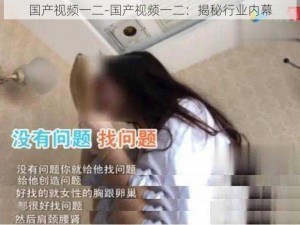 国产视频一二-国产视频一二：揭秘行业内幕