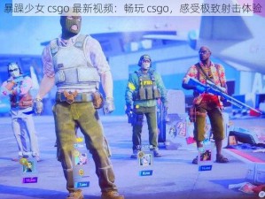 暴躁少女 csgo 最新视频：畅玩 csgo，感受极致射击体验