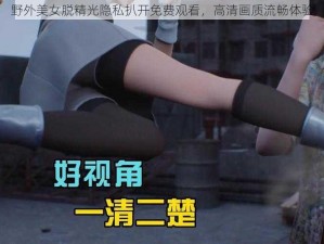 野外美女脱精光隐私扒开免费观看，高清画质流畅体验