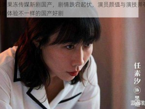 天美果冻传媒新剧国产，剧情跌宕起伏，演员颜值与演技并存，带你体验不一样的国产好剧