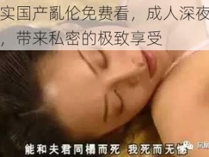 真实国产亂伦免费看，成人深夜福利，带来私密的极致享受