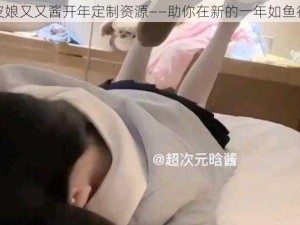 皮皮娘又又酱开年定制资源——助你在新的一年如鱼得水