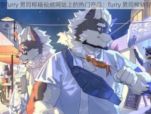 推荐furry 男同榨精视频网站上的热门产品：furry 男同榨精视频