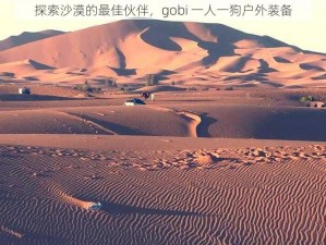 探索沙漠的最佳伙伴，gobi 一人一狗户外装备