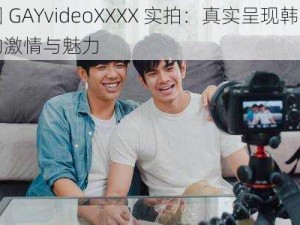 韩国 GAYvideoXXXX 实拍：真实呈现韩国男性的激情与魅力