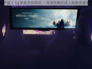 国产成人 5g 影院无码网站——高清流畅的成人视频资源平台