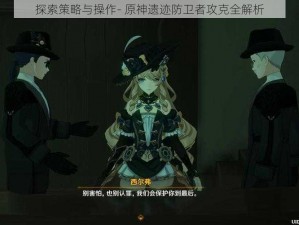 探索策略与操作- 原神遗迹防卫者攻克全解析