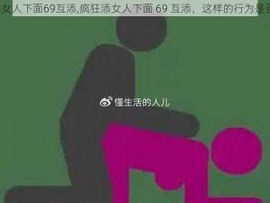 疯狂添女人下面69互添,疯狂添女人下面 69 互添,这样的行为是否合适？